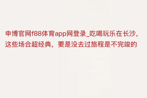 申博官网f88体育app网登录_吃喝玩乐在长沙，这些场合超经典，要是没去过旅程是不完竣的