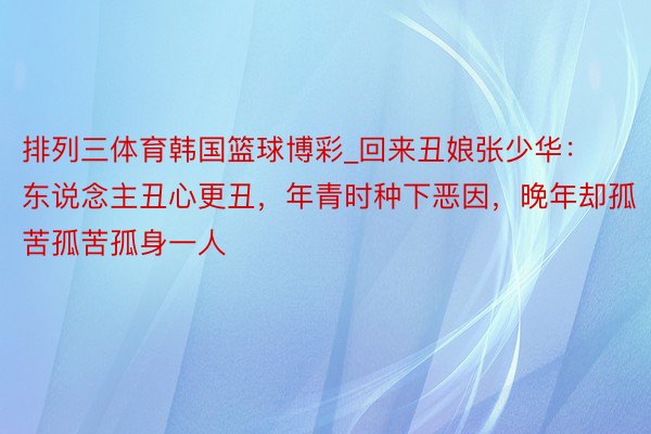 排列三体育韩国篮球博彩_回来丑娘张少华：东说念主丑心更丑，年青时种下恶因，晚年却孤苦孤苦孤身一人