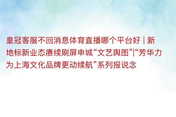 皇冠客服不回消息体育直播哪个平台好 | 新地标新业态赓续刷屏申城“文艺舆图”|“芳华力为上海文化品牌更动续航”系列报说念