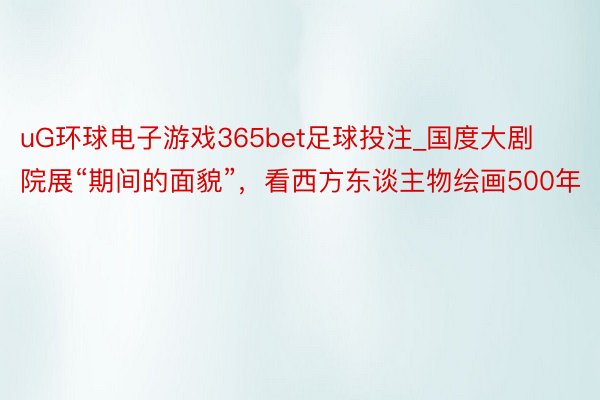 uG环球电子游戏365bet足球投注_国度大剧院展“期间的面貌”，看西方东谈主物绘画500年