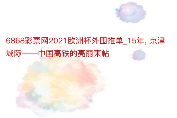 6868彩票网2021欧洲杯外围推单_15年， 京津城际——中国高铁的亮丽柬帖