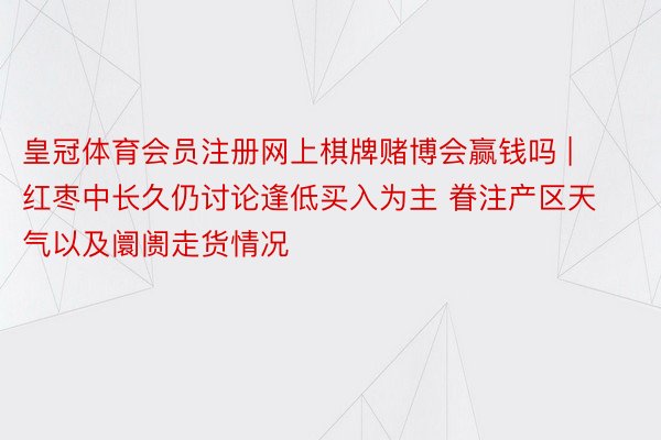 皇冠体育会员注册网上棋牌赌博会赢钱吗 | 红枣中长久仍讨论逢低买入为主 眷注产区天气以及阛阓走货情况