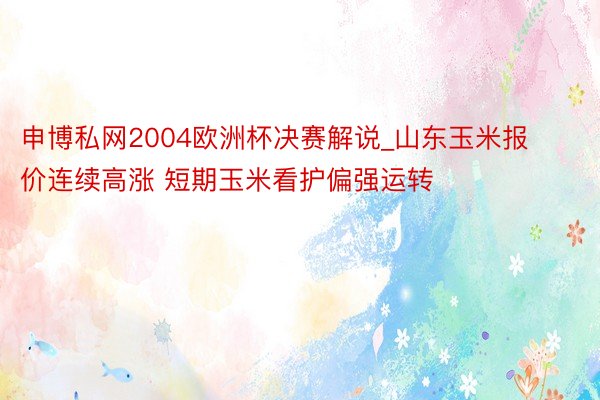 申博私网2004欧洲杯决赛解说_山东玉米报价连续高涨 短期玉米看护偏强运转