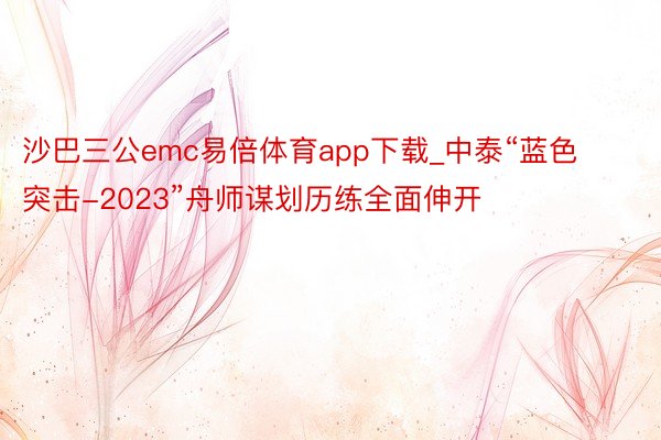 沙巴三公emc易倍体育app下载_中泰“蓝色突击-2023”舟师谋划历练全面伸开