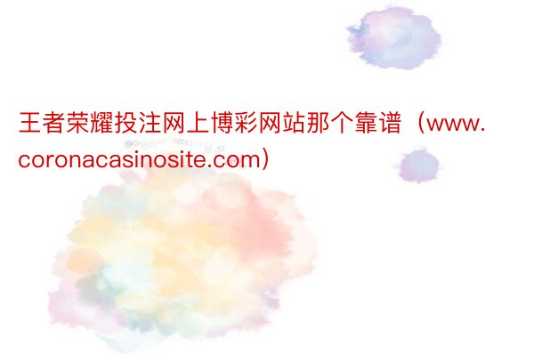 王者荣耀投注网上博彩网站那个靠谱（www.coronacasinosite.com）