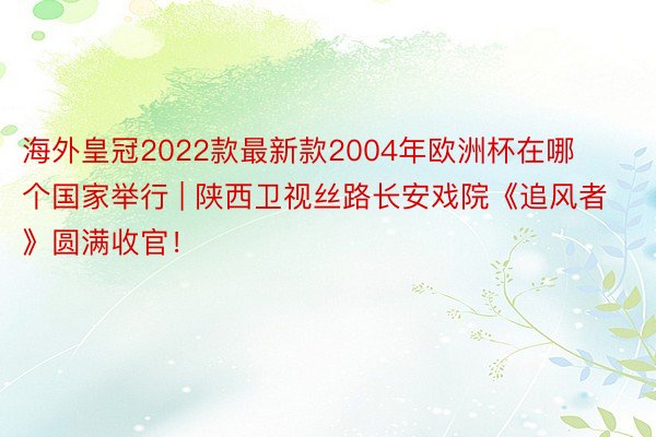 海外皇冠2022款最新款2004年欧洲杯在哪个国家举行 | 陕西卫视丝路长安戏院《追风者》圆满收官！